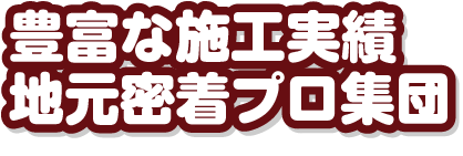 豊富な施工実績地元密着プロ集団