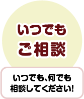 いつでも、何でも相談してください！